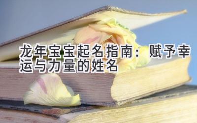 龙年宝宝起名指南:赋予幸运与力量的姓名
