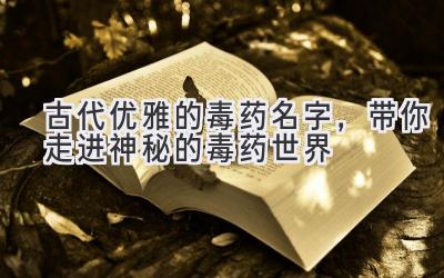 古代优雅的毒药名字,带你走进神秘的毒药世界