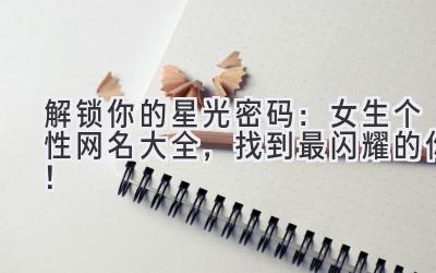 解锁你的星光密码:女生个性网名大全,找到最闪耀的你!