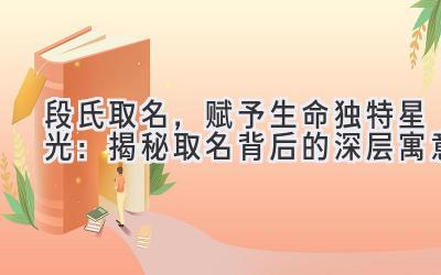 段氏取名,赋予生命独特星光:揭秘取名背后的深层寓意
