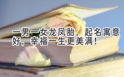  一男一女龙凤胎，起名寓意好，幸福一生更美满！ 