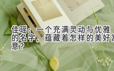 佳瑶:一个充满灵动与优雅的名字,蕴藏着怎样的美好寓意?