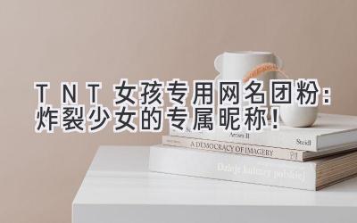  TNT女孩专用网名团粉：炸裂少女的专属昵称！ 