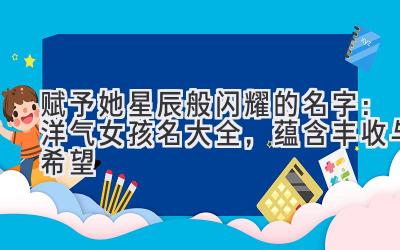  赋予她星辰般闪耀的名字：洋气女孩名大全，蕴含丰收与希望 