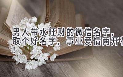   男人带水旺财的微信名字，取个好名字，事业爱情两开花！ 