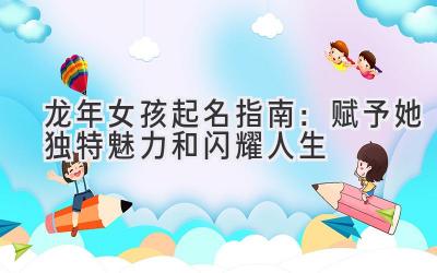 龙年女孩起名指南:赋予她独特魅力和闪耀人生