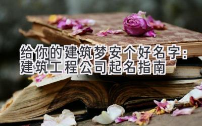 给你的建筑梦安个好名字:建筑工程公司起名指南