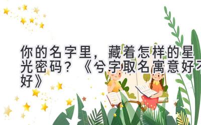 你的名字里,藏着怎样的星光密码?《兮字取名寓意好不好》