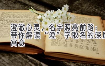 澄澈心灵,名字照亮前路:带你解读“澄”字取名的深层寓意