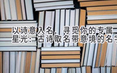 以诗意入名，寻觅你的专属星光：古诗取名带意境的名字