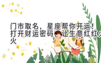  门市取名，星座帮你开运！打开财运密码，让生意红红火火 