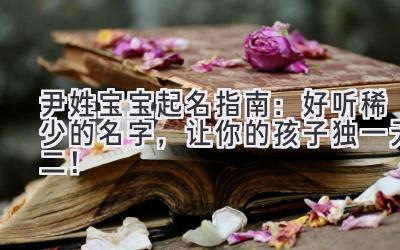   尹姓宝宝起名指南：好听稀少的名字，让你的孩子独一无二！ 
