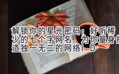   解锁你的星光密码：好听稀少的七个字网名，为你量身打造独一无二的网络ID 