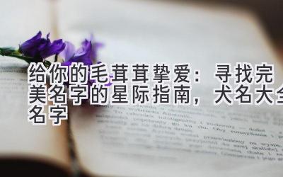给你的毛茸茸挚爱:寻找完美名字的星际指南,犬名大全 名字