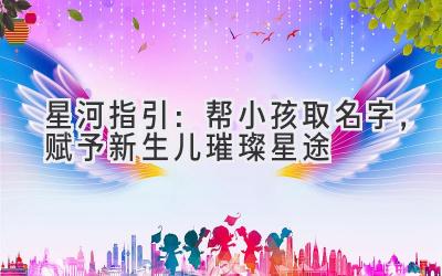 星河指引:帮小孩取名字,赋予新生儿璀璨星途