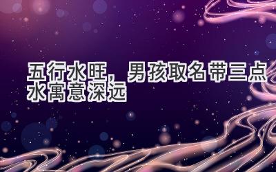 五行水旺,男孩取名带三点水寓意深远