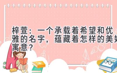 梓萱:一个承载着希望和优雅的名字,蕴藏着怎样的美好寓意?