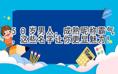 50岁男人,成熟昵称霸气,这些名字让你更显魅力!