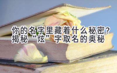 你的名字里藏着什么秘密?揭秘“炫”字取名的奥秘