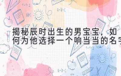 揭秘辰时出生的男宝宝,如何为他选择一个响当当的名字