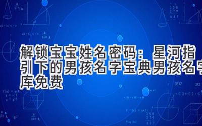 解锁宝宝姓名密码:星河指引下的男孩名字宝典(男孩名字库免费)