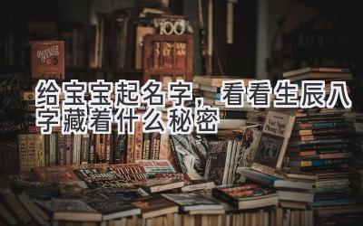 给宝宝起名字,看看生辰八字藏着什么秘密