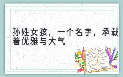 孙姓女孩,一个名字,承载着优雅与大气