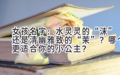 女孩名字:水灵灵的“沫”还是清幽雅致的“茉”?哪个更适合你的小公主?