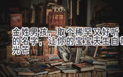 金姓男孩,取个稀罕又好听的名字,让你的宝宝天生自带光芒