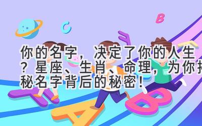 你的名字,决定了你的人生?星座、生肖、命理,为你揭秘名字背后的秘密!