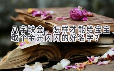  八字缺金，怎样才能给宝宝取个金光闪闪的好名字？ 
