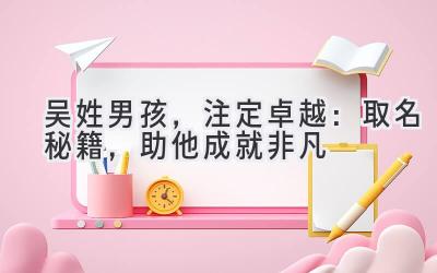 吴姓男孩,注定卓越:取名秘籍,助他成就非凡