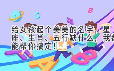 给女孩起个美美的名字,星座、生肖、五行缺什么,我都能帮你搞定!