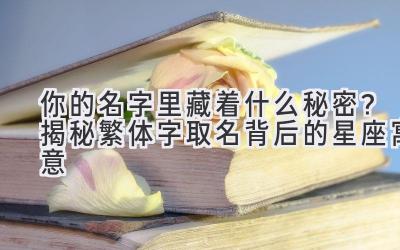 你的名字里藏着什么秘密?揭秘繁体字取名背后的星座寓意