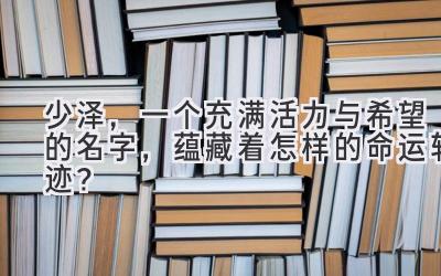 少泽,一个充满活力与希望的名字,蕴藏着怎样的命运轨迹?