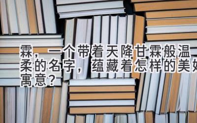 霖,一个带着天降甘霖般温柔的名字,蕴藏着怎样的美好寓意?