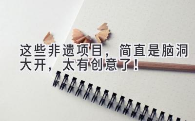 这些非遗项目,简直是脑洞大开,太有创意了!