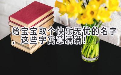 给宝宝取个快乐无忧的名字,这些字寓意满满!