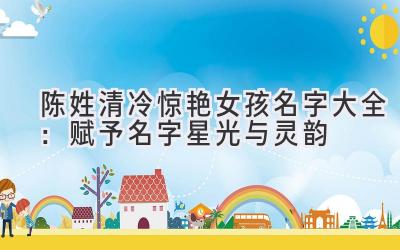 陈姓清冷惊艳女孩名字大全:赋予名字星光与灵韵