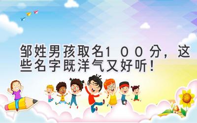  邹姓男孩取名100分，这些名字既洋气又好听！  