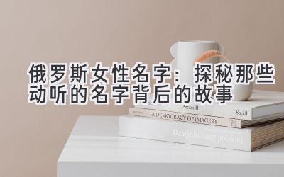 俄罗斯女性名字:探秘那些动听的名字背后的故事