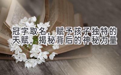  冠字取名，赋予孩子独特的天赋，揭秘背后的神秘力量 