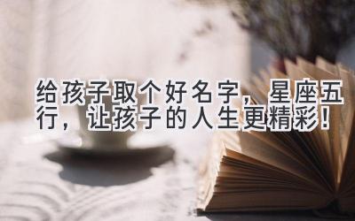  给孩子取个好名字，星座+五行，让孩子的人生更精彩！ 