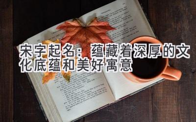  宋字起名：蕴藏着深厚的文化底蕴和美好寓意 