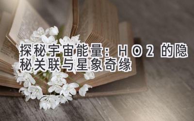 探秘宇宙能量：HO2的隐秘关联与星象奇缘