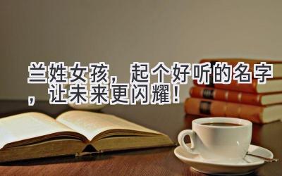  兰姓女孩，起个好听的名字，让未来更闪耀！ 