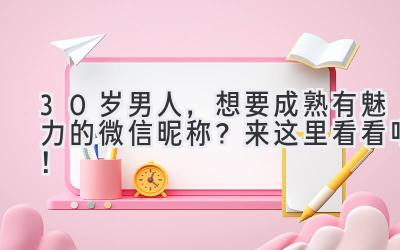  30岁男人，想要成熟有魅力的微信昵称？来这里看看吧！ 