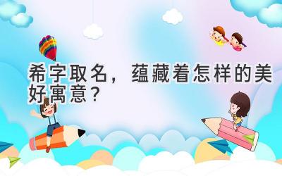  希字取名，蕴藏着怎样的美好寓意？ 