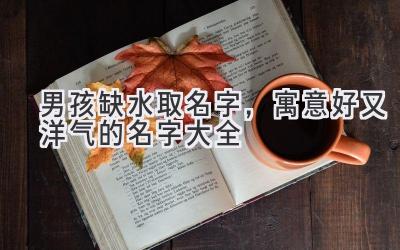 男孩缺水取名字,寓意好又洋气的名字大全