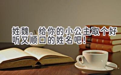 姓魏,给你的小公主取个好听又顺口的姓名吧!